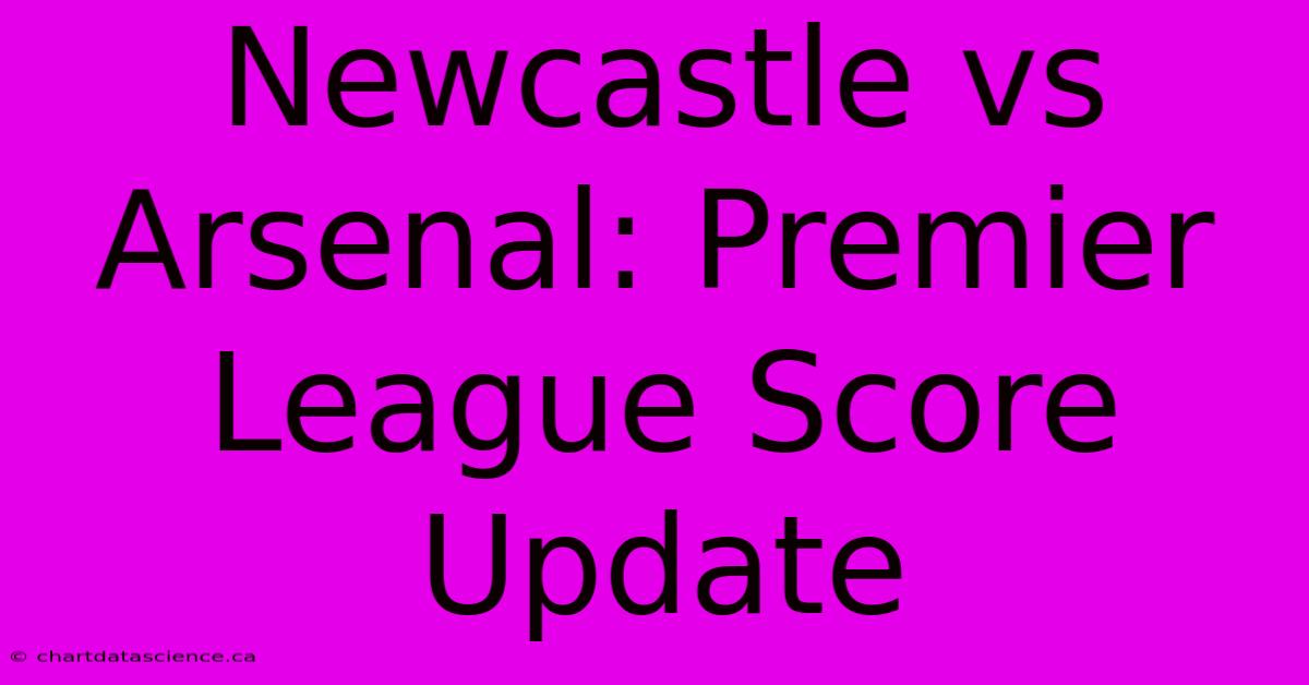 Newcastle Vs Arsenal: Premier League Score Update