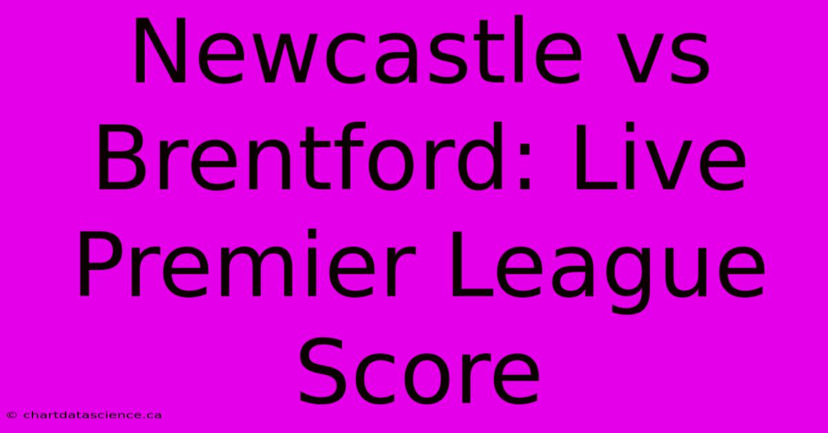 Newcastle Vs Brentford: Live Premier League Score