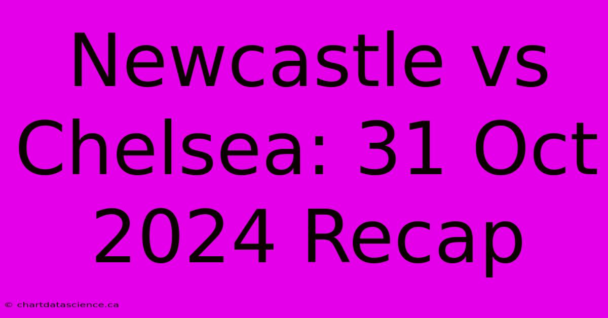 Newcastle Vs Chelsea: 31 Oct 2024 Recap