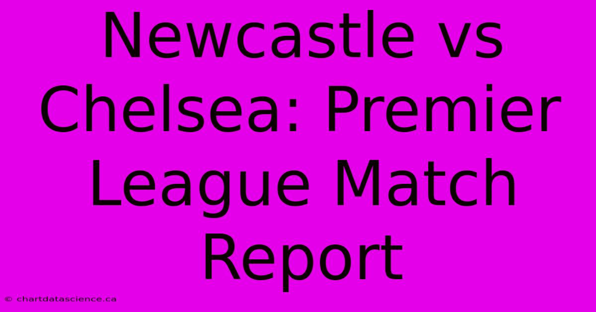 Newcastle Vs Chelsea: Premier League Match Report 