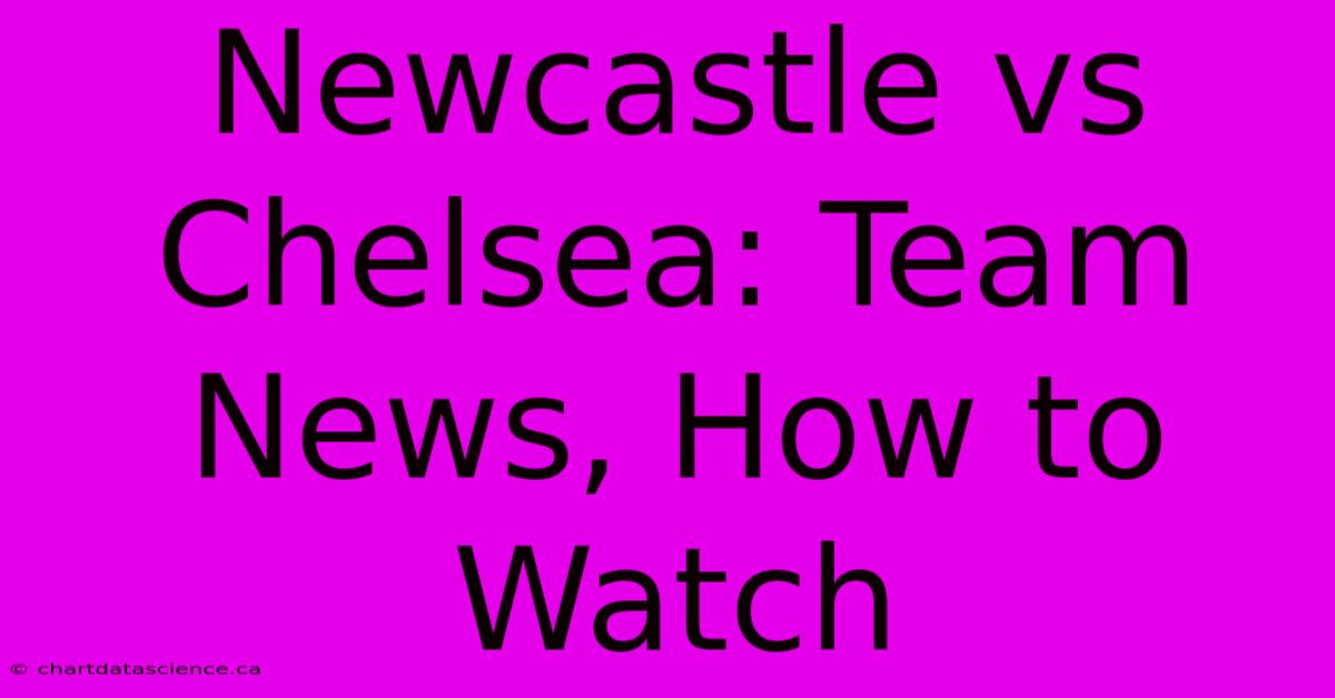 Newcastle Vs Chelsea: Team News, How To Watch