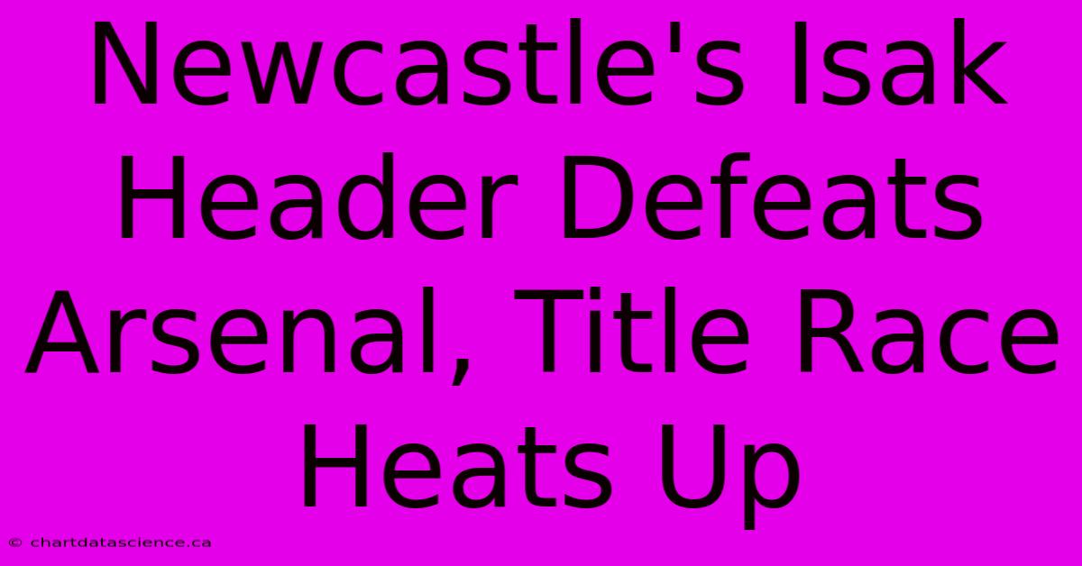 Newcastle's Isak Header Defeats Arsenal, Title Race Heats Up 