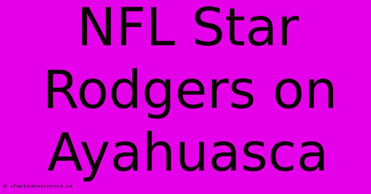 NFL Star Rodgers On Ayahuasca