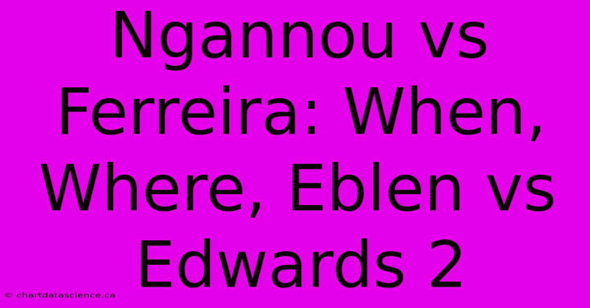 Ngannou Vs Ferreira: When, Where, Eblen Vs Edwards 2 