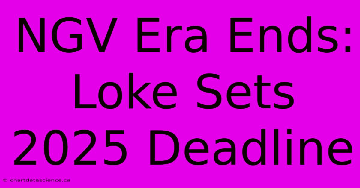 NGV Era Ends: Loke Sets 2025 Deadline