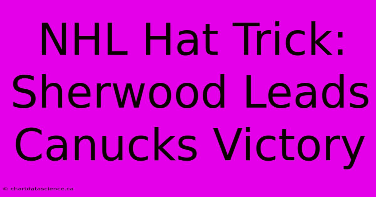 NHL Hat Trick: Sherwood Leads Canucks Victory