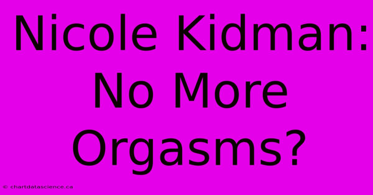 Nicole Kidman: No More Orgasms?