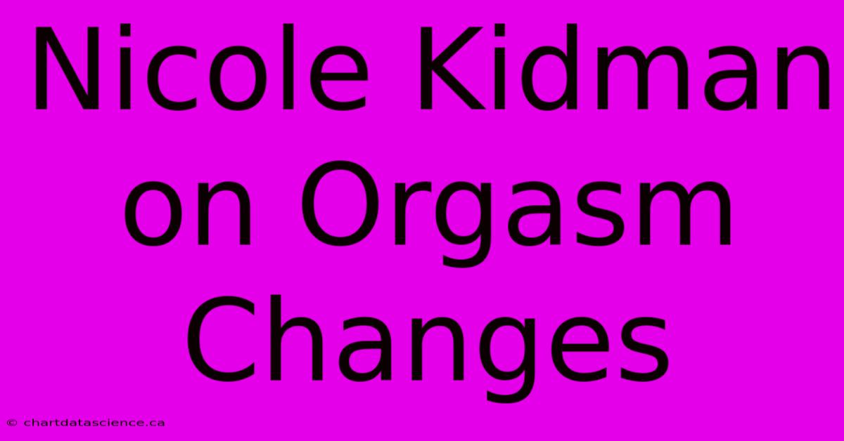 Nicole Kidman On Orgasm Changes