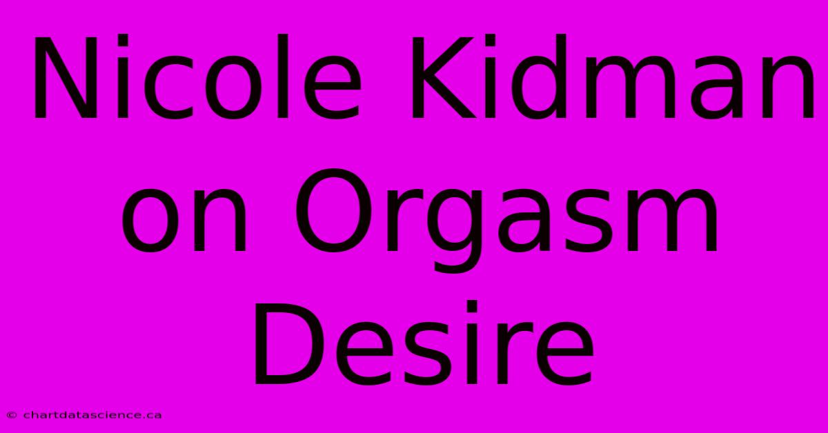 Nicole Kidman On Orgasm Desire