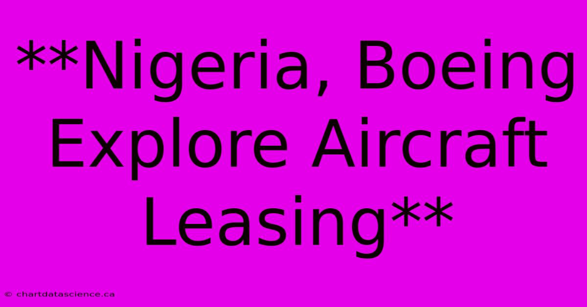 **Nigeria, Boeing Explore Aircraft Leasing** 