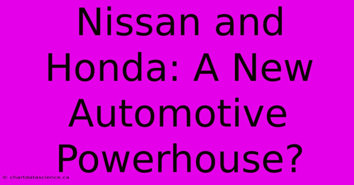 Nissan And Honda: A New Automotive Powerhouse?