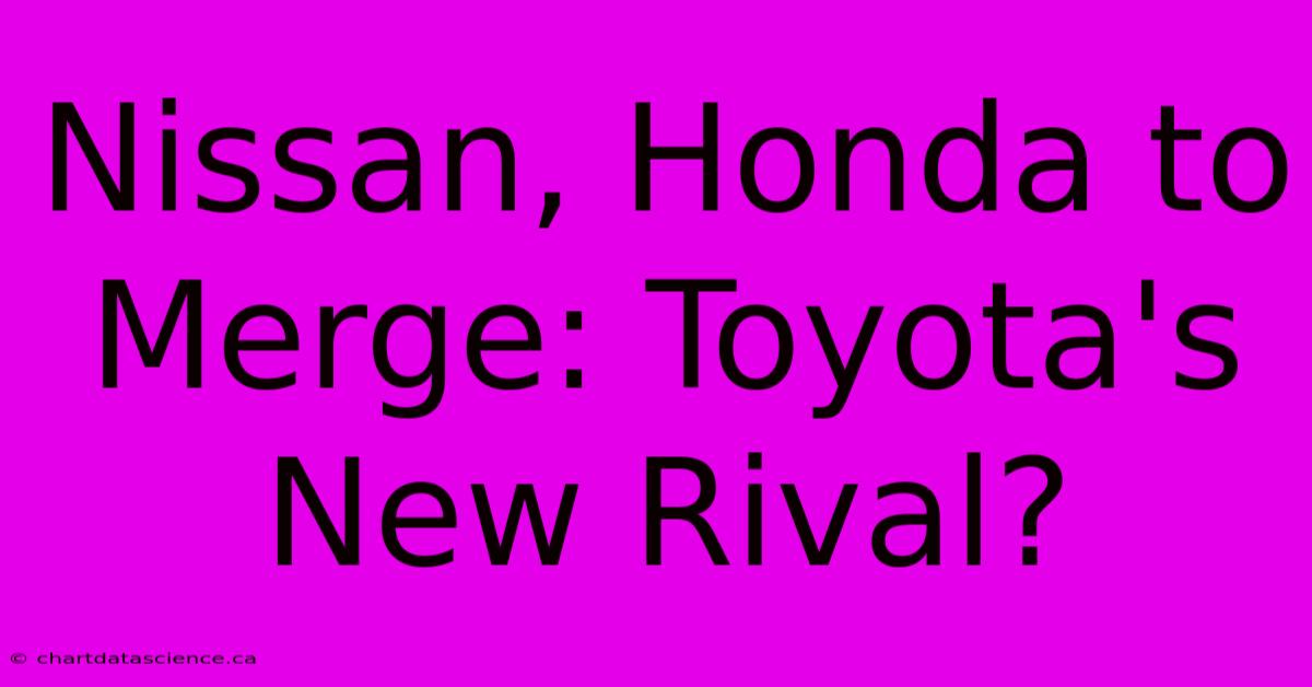 Nissan, Honda To Merge: Toyota's New Rival?