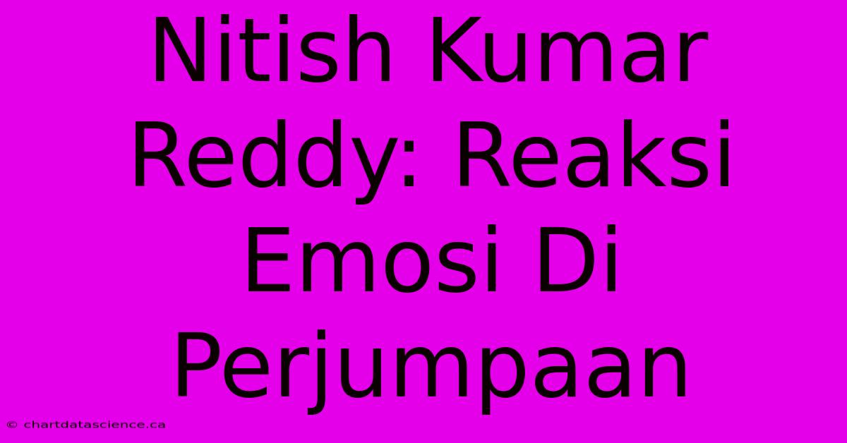 Nitish Kumar Reddy: Reaksi Emosi Di Perjumpaan