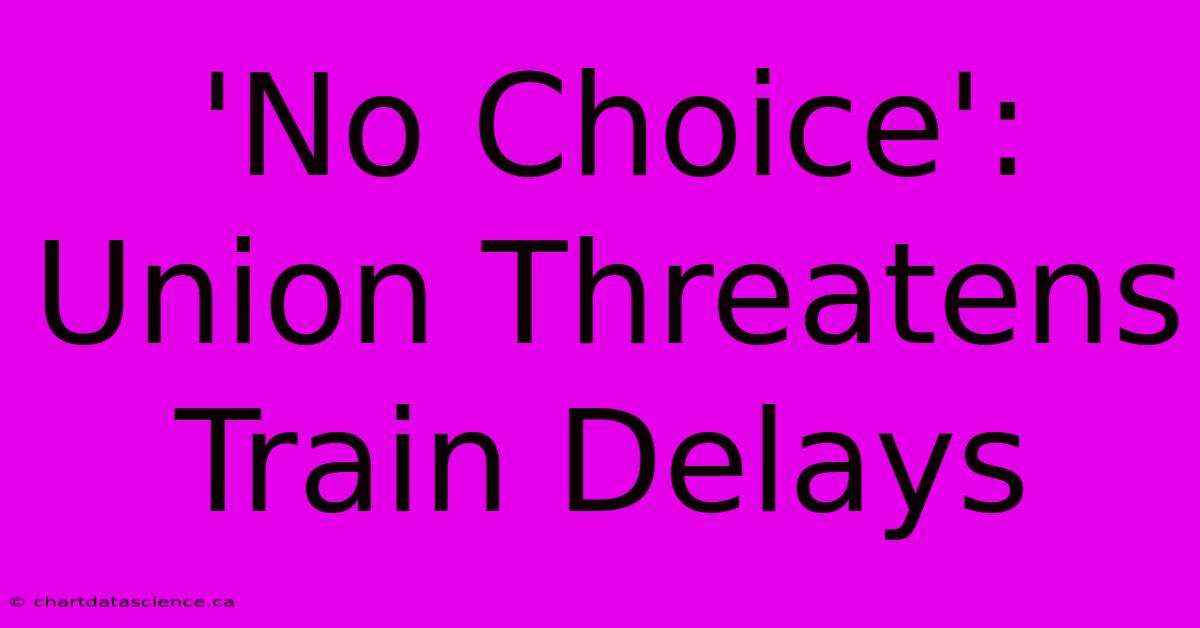 'No Choice': Union Threatens Train Delays