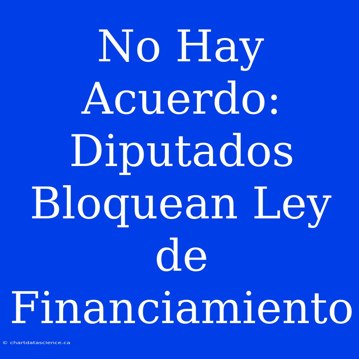 No Hay Acuerdo: Diputados Bloquean Ley De Financiamiento