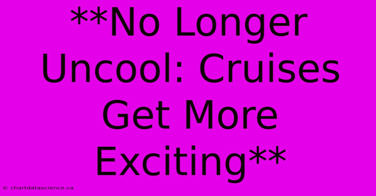 **No Longer Uncool: Cruises Get More Exciting** 