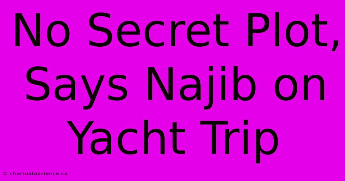 No Secret Plot, Says Najib On Yacht Trip