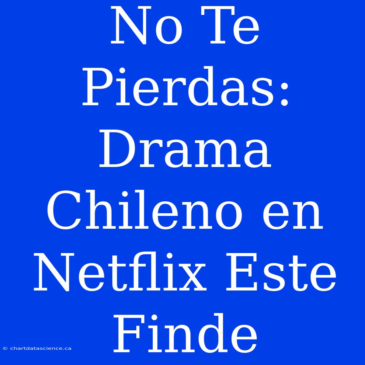 No Te Pierdas: Drama Chileno En Netflix Este Finde