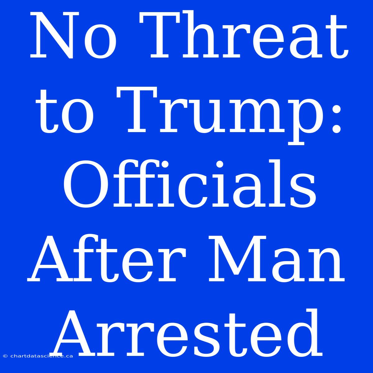 No Threat To Trump: Officials After Man Arrested