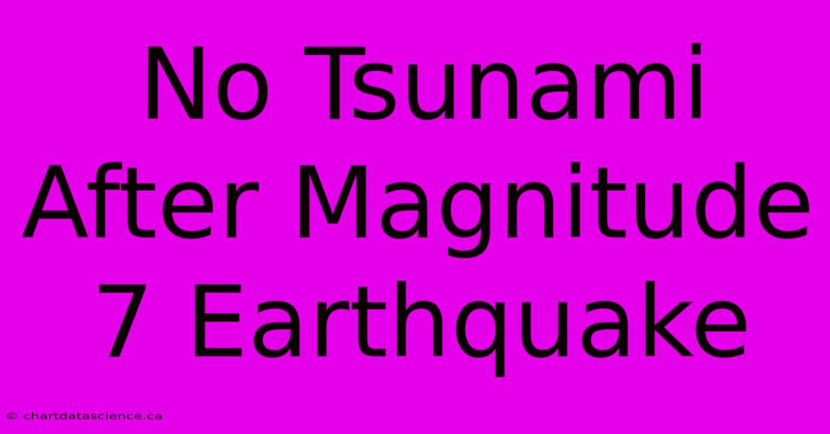 No Tsunami After Magnitude 7 Earthquake