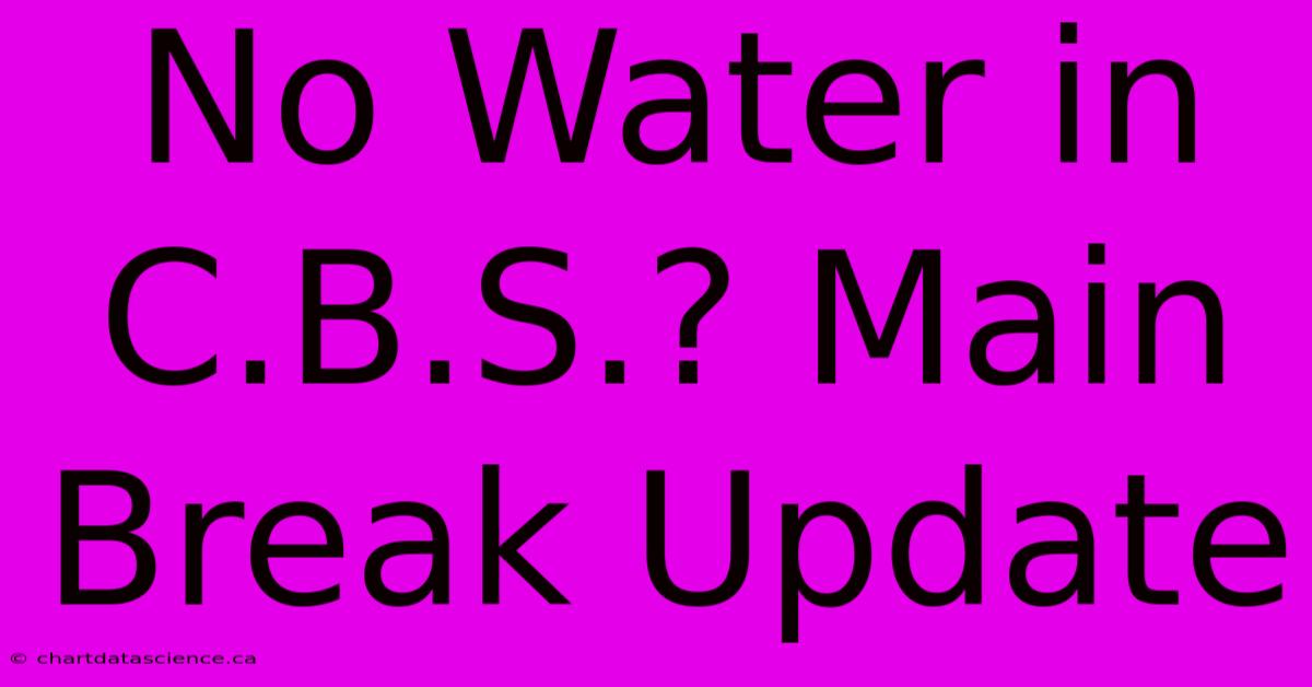 No Water In C.B.S.? Main Break Update