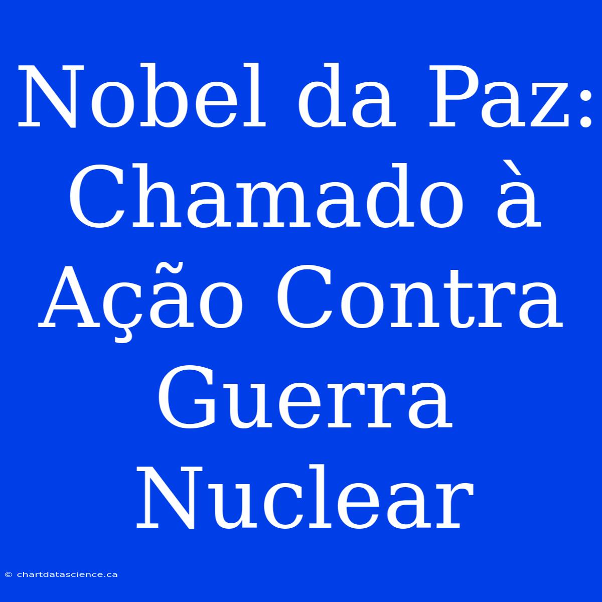 Nobel Da Paz: Chamado À Ação Contra Guerra Nuclear