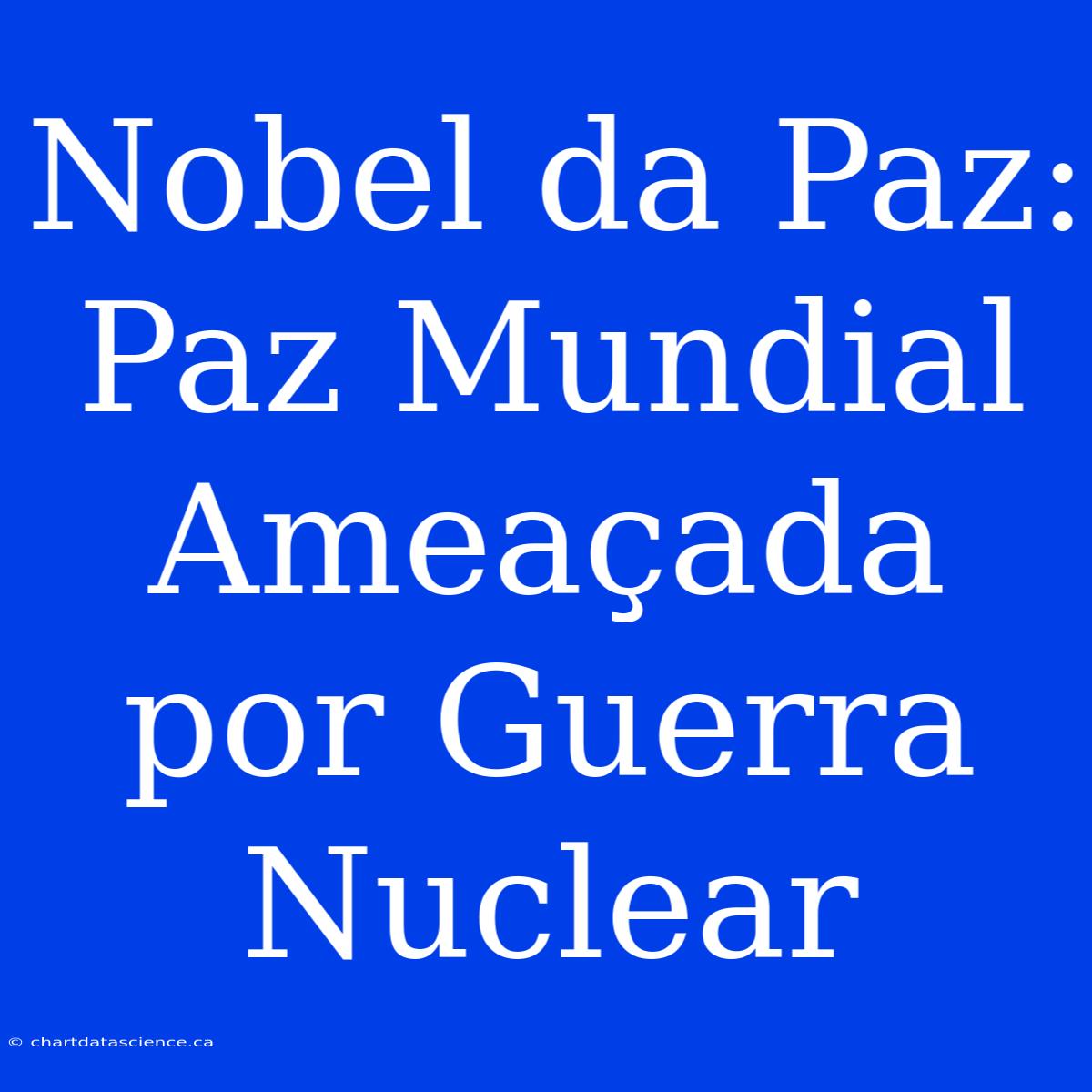 Nobel Da Paz: Paz Mundial Ameaçada Por Guerra Nuclear