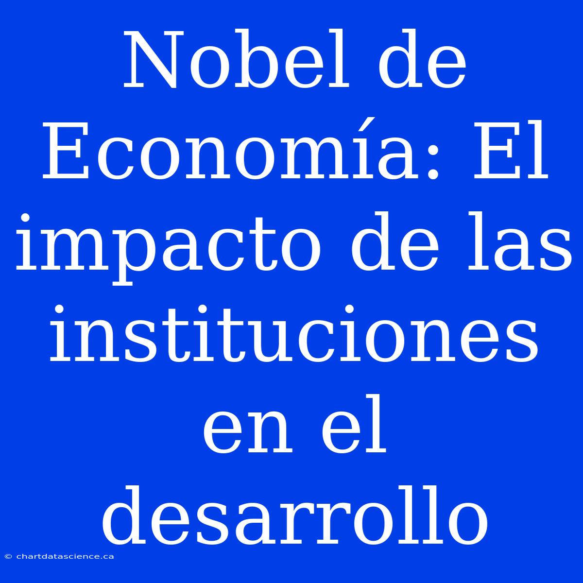 Nobel De Economía: El Impacto De Las Instituciones En El Desarrollo