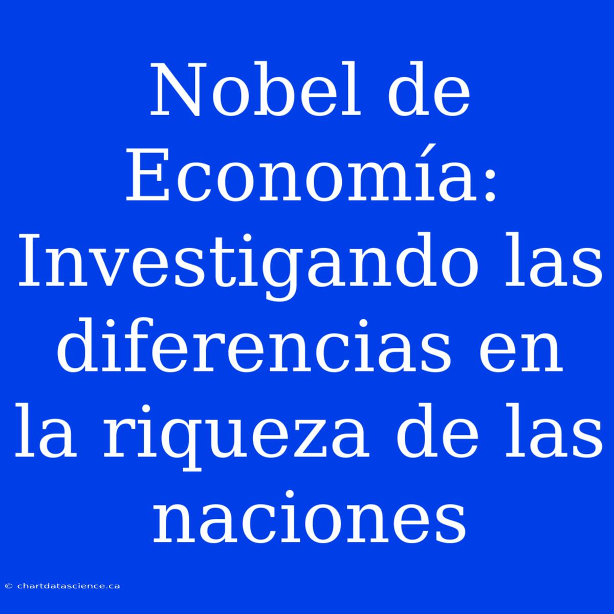 Nobel De Economía: Investigando Las Diferencias En La Riqueza De Las Naciones