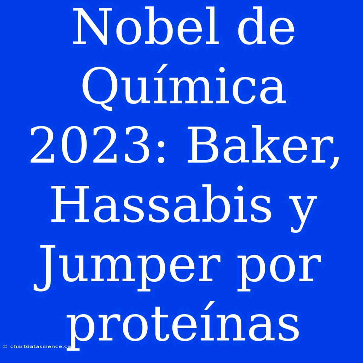 Nobel De Química 2023: Baker, Hassabis Y Jumper Por Proteínas