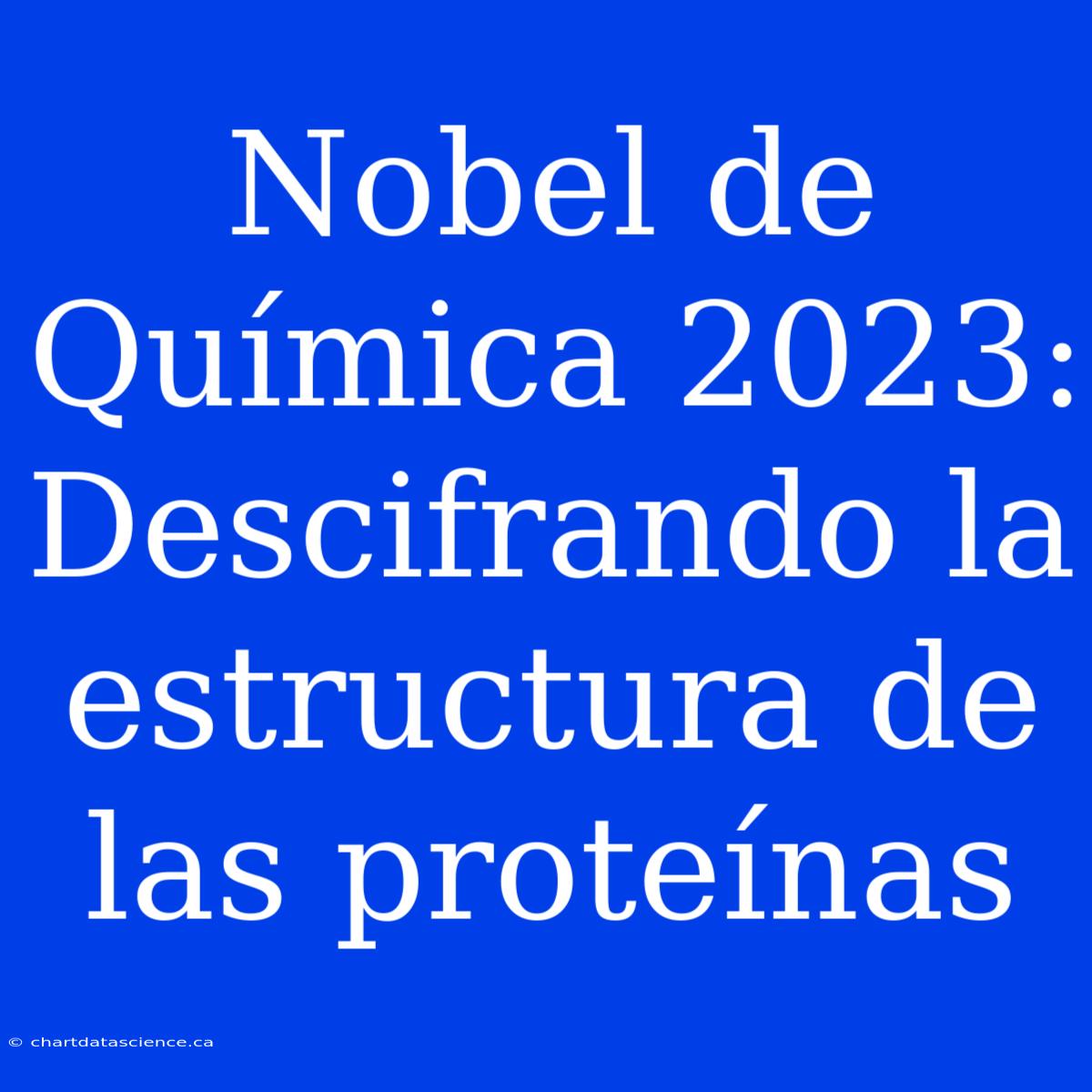 Nobel De Química 2023: Descifrando La Estructura De Las Proteínas