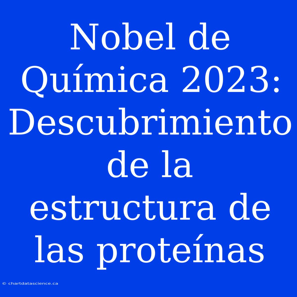 Nobel De Química 2023: Descubrimiento De La Estructura De Las Proteínas