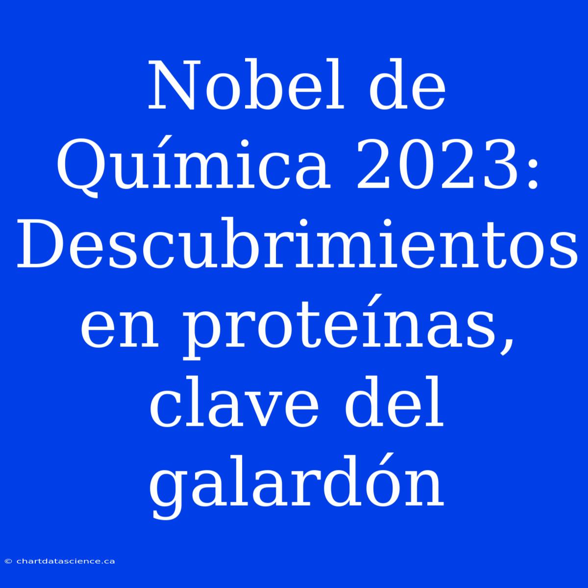 Nobel De Química 2023: Descubrimientos En Proteínas, Clave Del Galardón