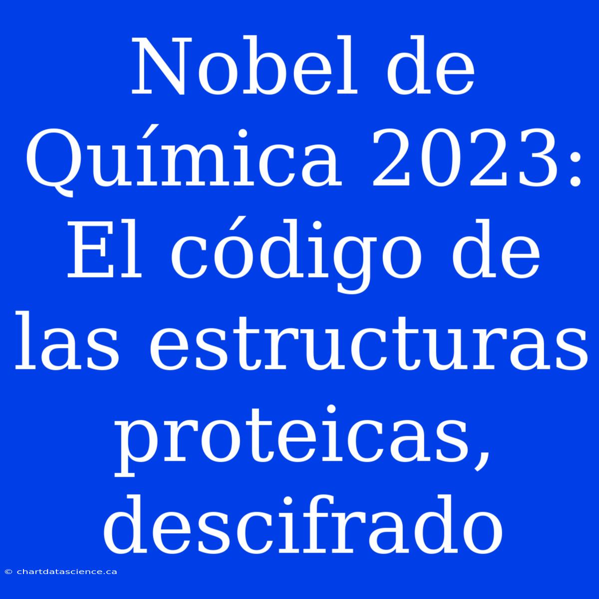 Nobel De Química 2023: El Código De Las Estructuras Proteicas, Descifrado