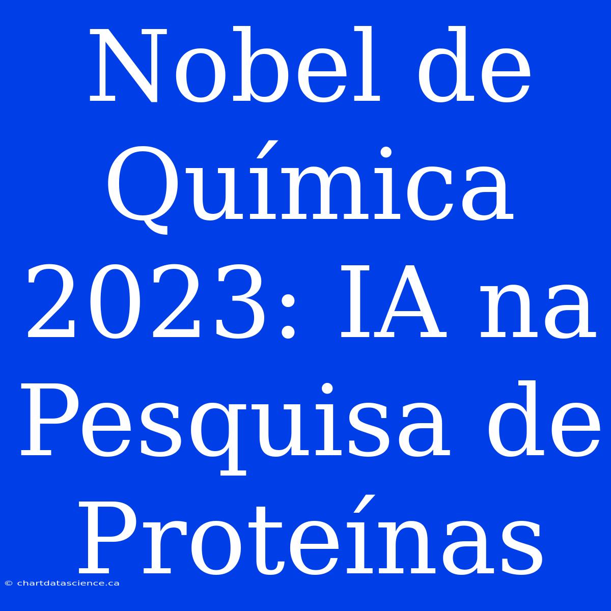 Nobel De Química 2023: IA Na Pesquisa De Proteínas