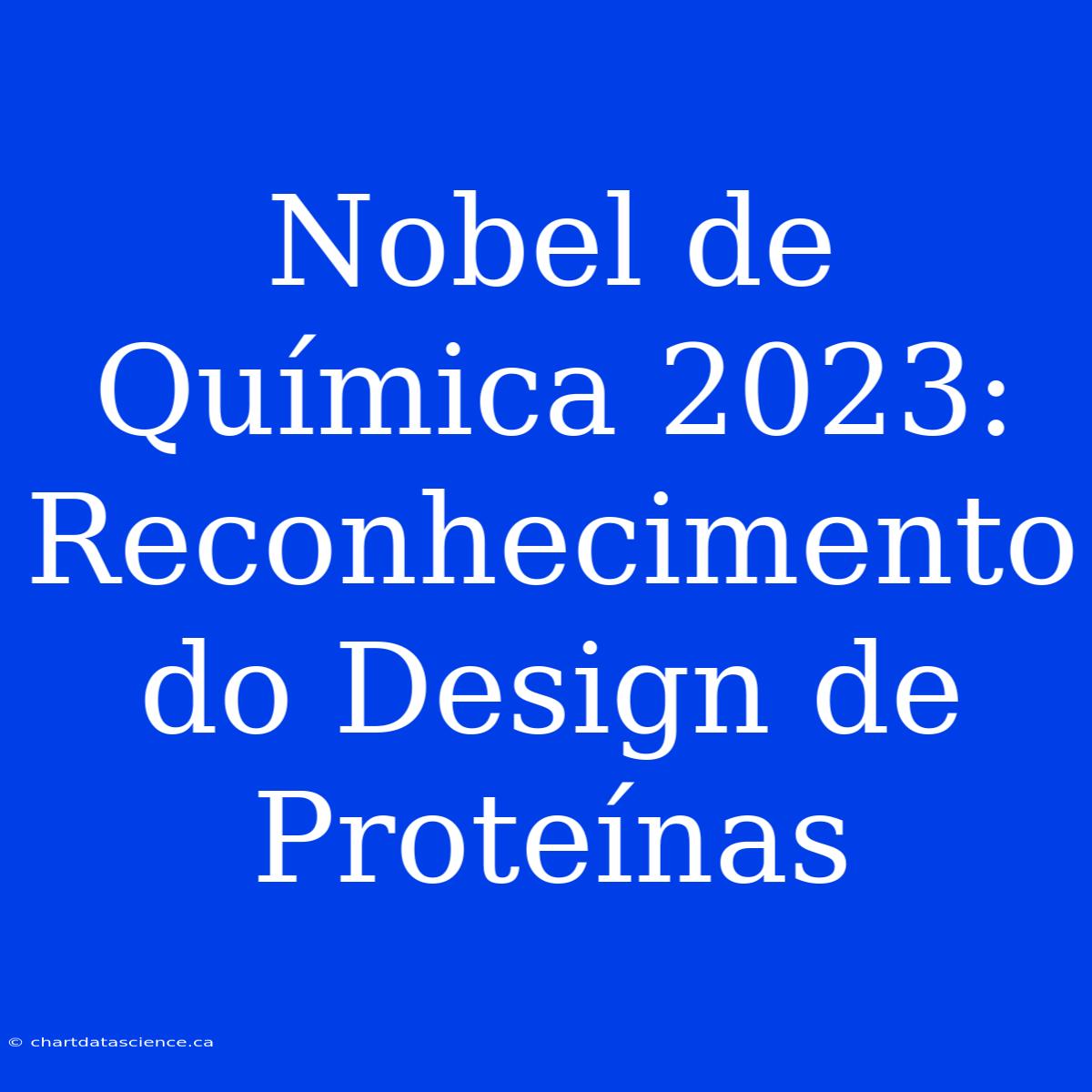 Nobel De Química 2023: Reconhecimento Do Design De Proteínas