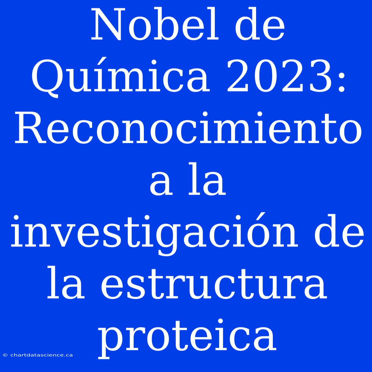 Nobel De Química 2023: Reconocimiento A La Investigación De La Estructura Proteica