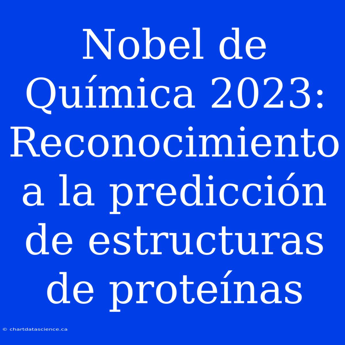 Nobel De Química 2023: Reconocimiento A La Predicción De Estructuras De Proteínas