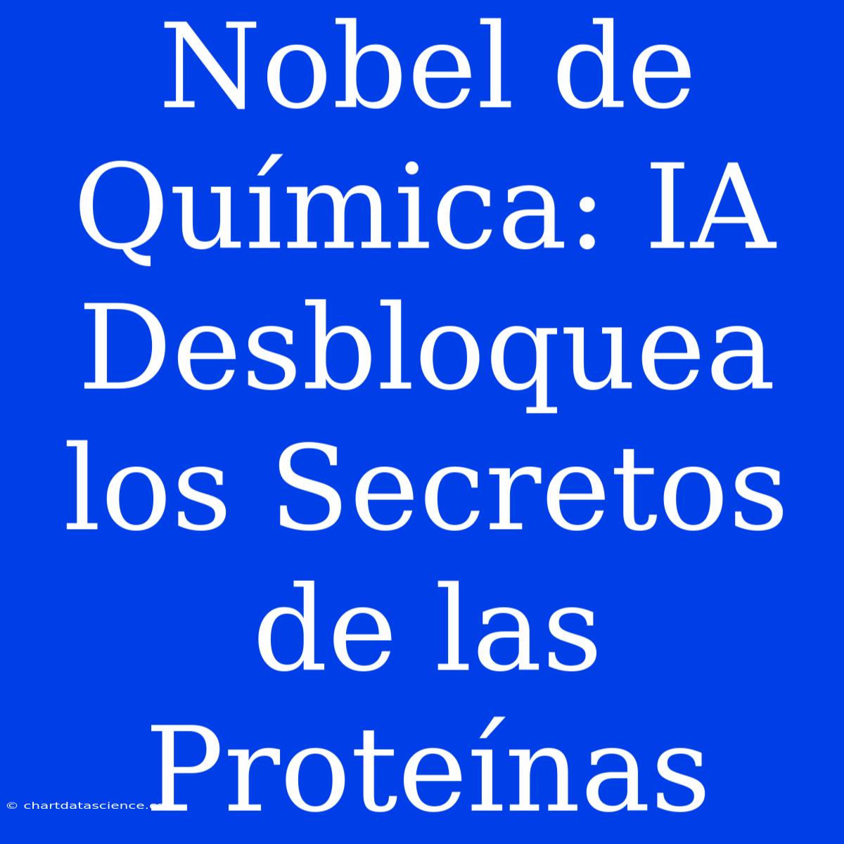 Nobel De Química: IA Desbloquea Los Secretos De Las Proteínas