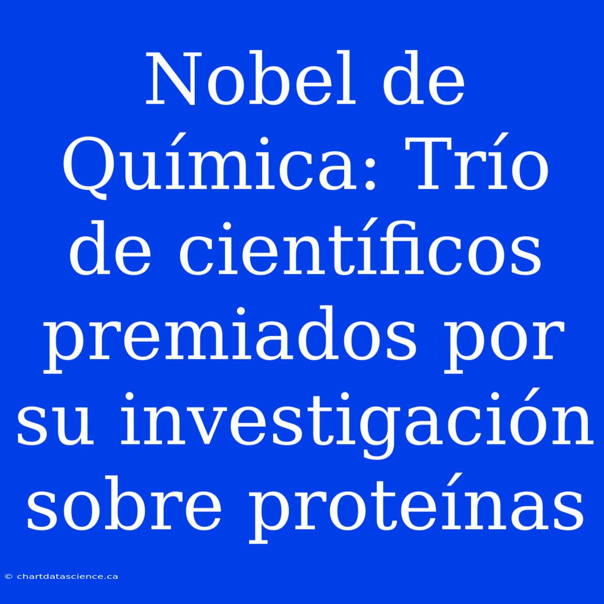 Nobel De Química: Trío De Científicos Premiados Por Su Investigación Sobre Proteínas