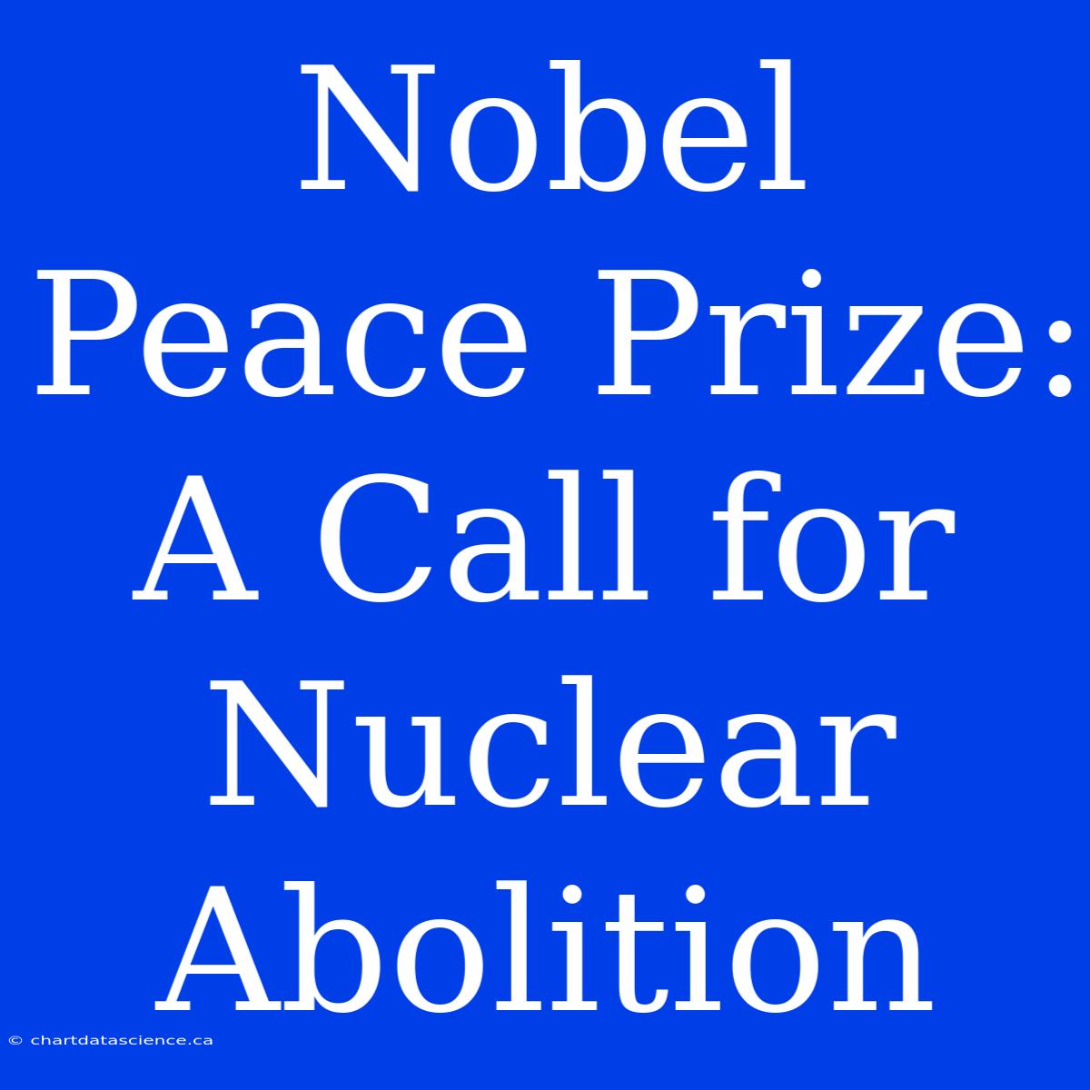 Nobel Peace Prize: A Call For Nuclear Abolition