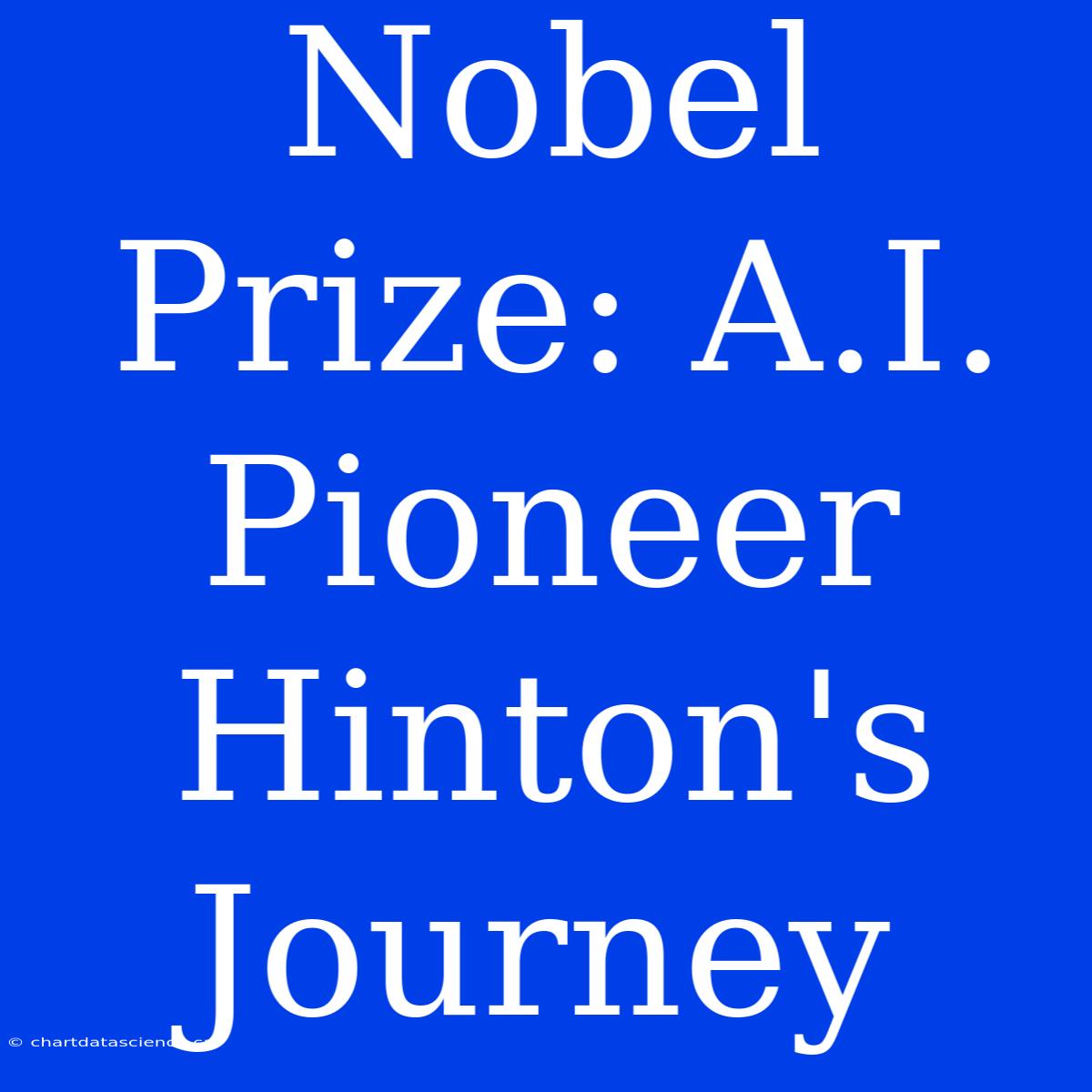 Nobel Prize: A.I. Pioneer Hinton's Journey