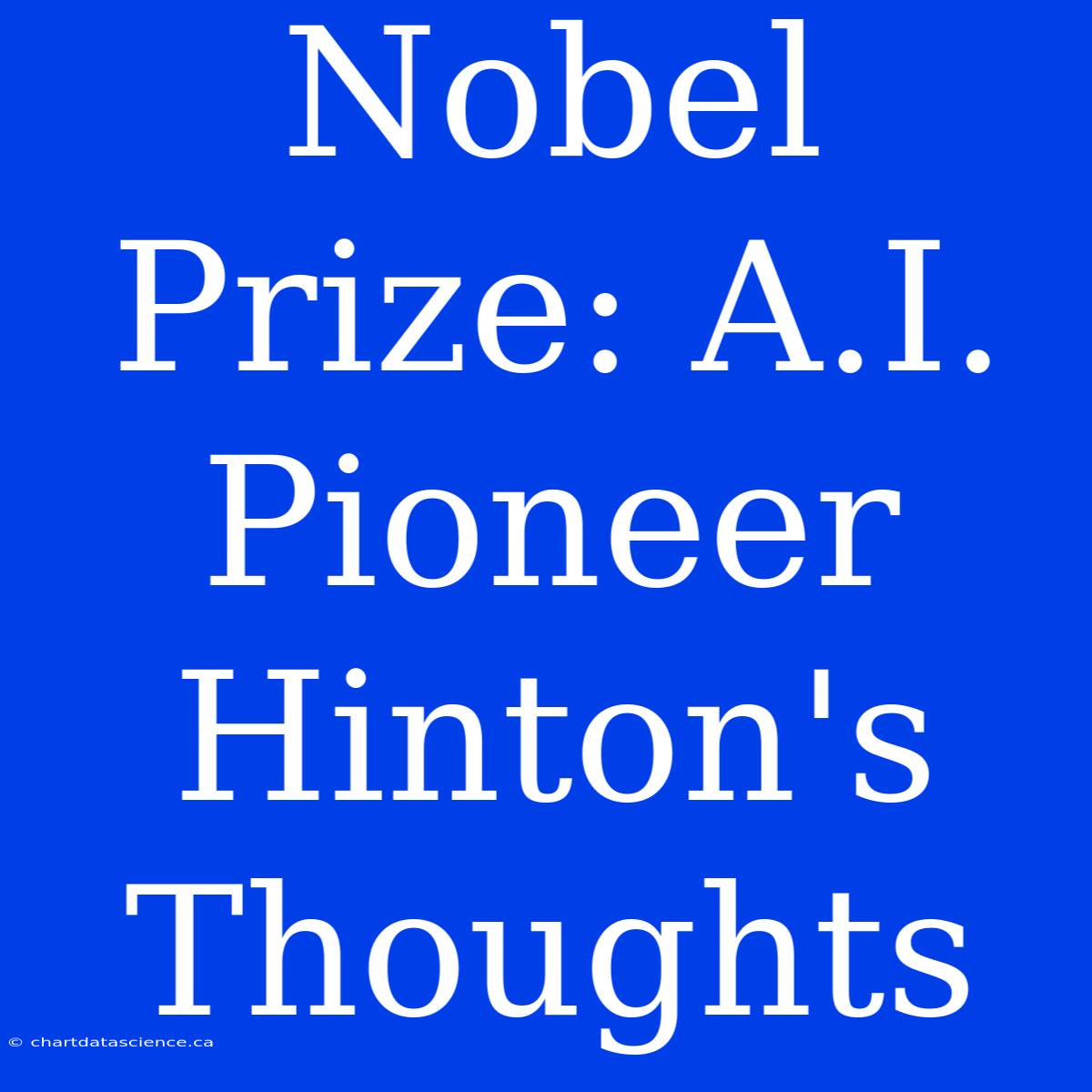 Nobel Prize: A.I. Pioneer Hinton's Thoughts