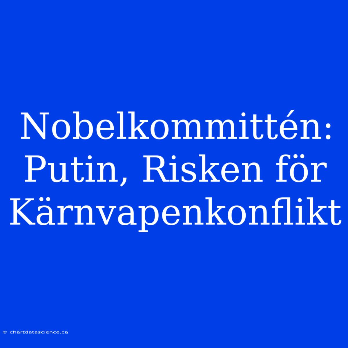 Nobelkommittén: Putin, Risken För Kärnvapenkonflikt