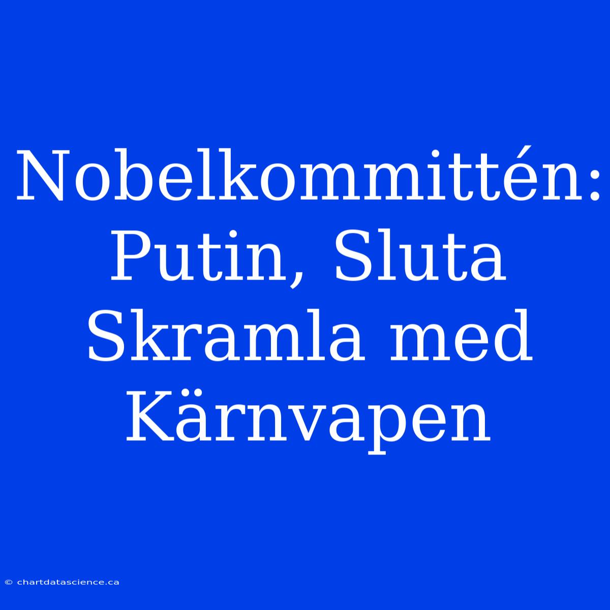 Nobelkommittén: Putin, Sluta Skramla Med Kärnvapen