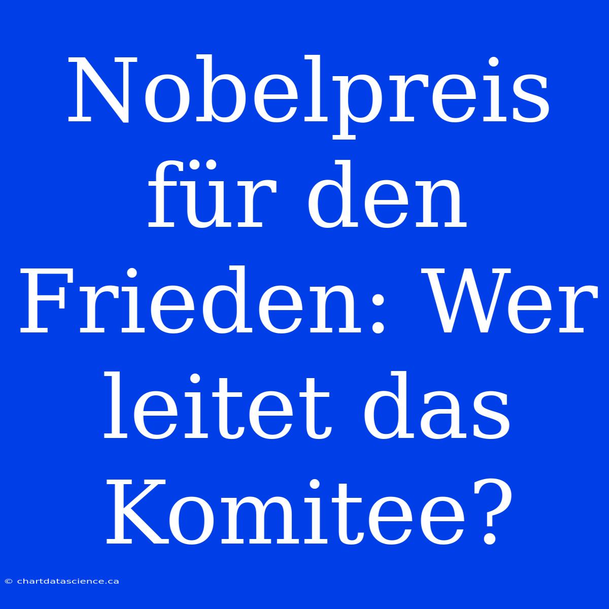 Nobelpreis Für Den Frieden: Wer Leitet Das Komitee?