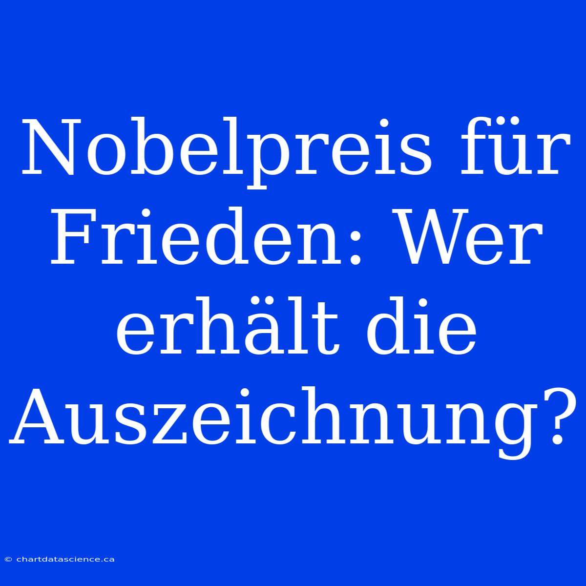 Nobelpreis Für Frieden: Wer Erhält Die Auszeichnung?