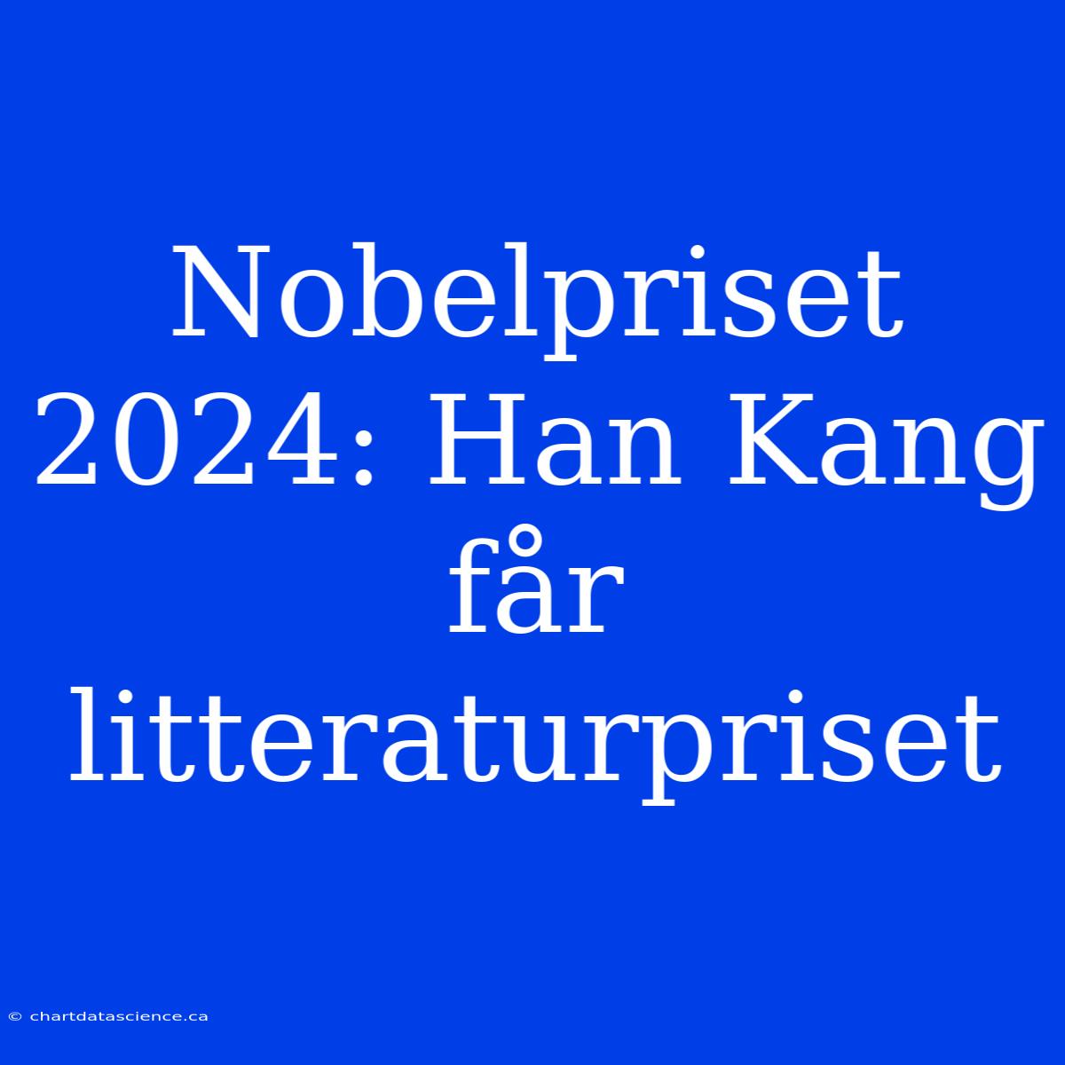 Nobelpriset 2024: Han Kang Får Litteraturpriset