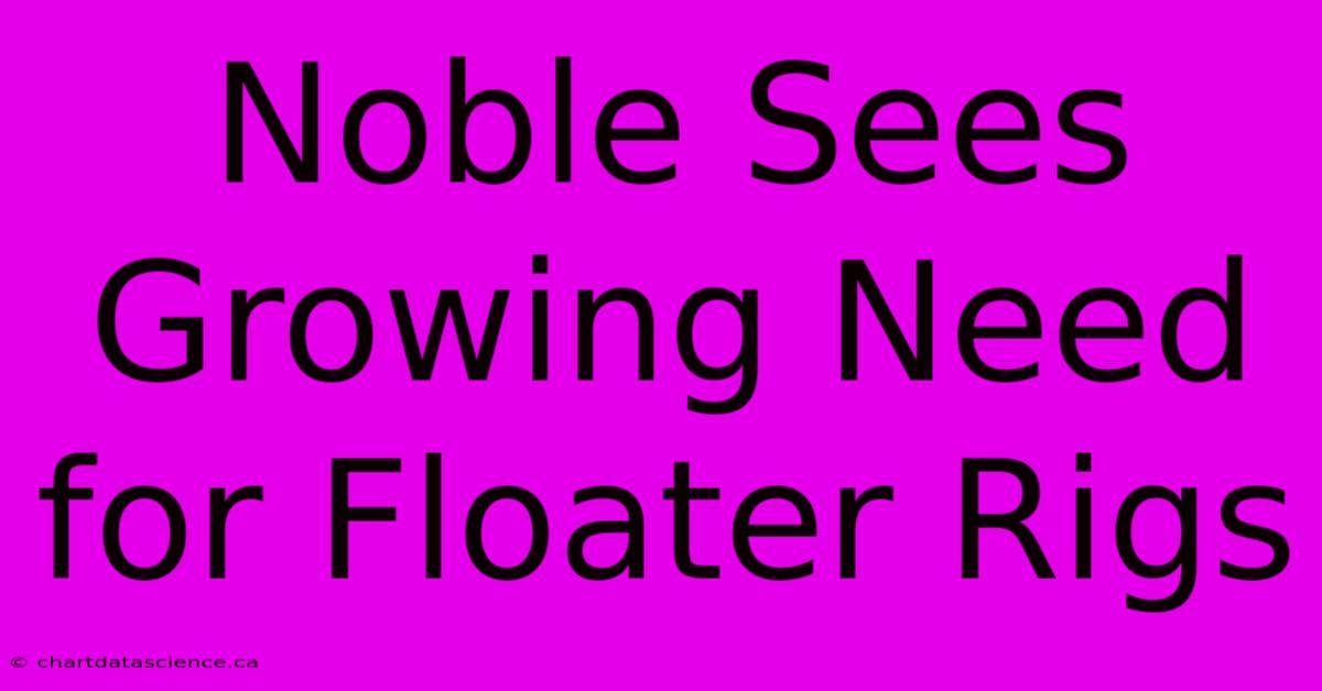 Noble Sees Growing Need For Floater Rigs