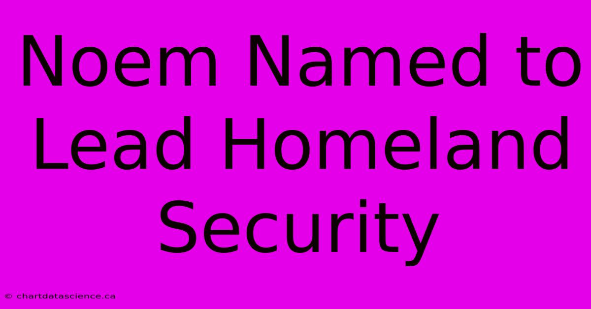 Noem Named To Lead Homeland Security